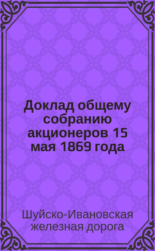 Доклад общему собранию акционеров 15 мая 1869 года : (Отчет по содержанию дороги)