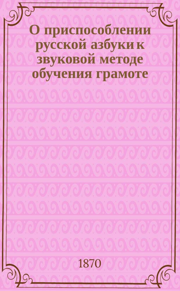 О приспособлении русской азбуки к звуковой методе обучения грамоте : Публ. лекция, чит. в Полтаве 19 марта 1870 г. С.Н. Кулябкой
