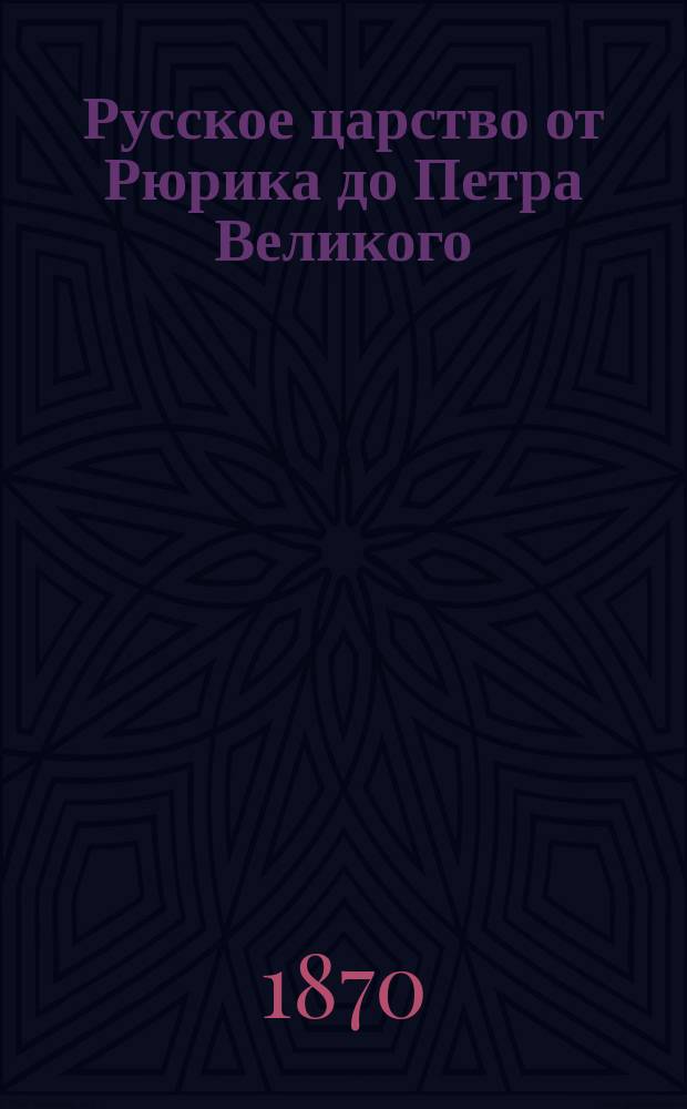 Русское царство от Рюрика до Петра Великого : Ист. очерки и рассказы из гражд. и воен. жизни рус. царей и народа