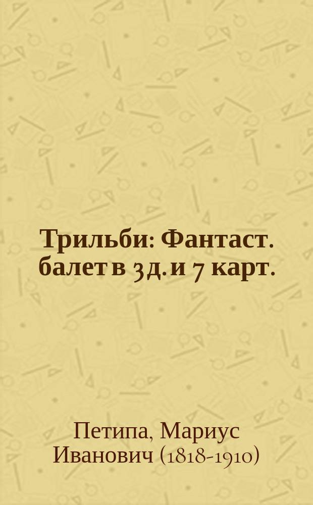 Трильби : Фантаст. балет в 3 д. и 7 карт. : Содерж. заимствовано из легенды Шарля Нодье