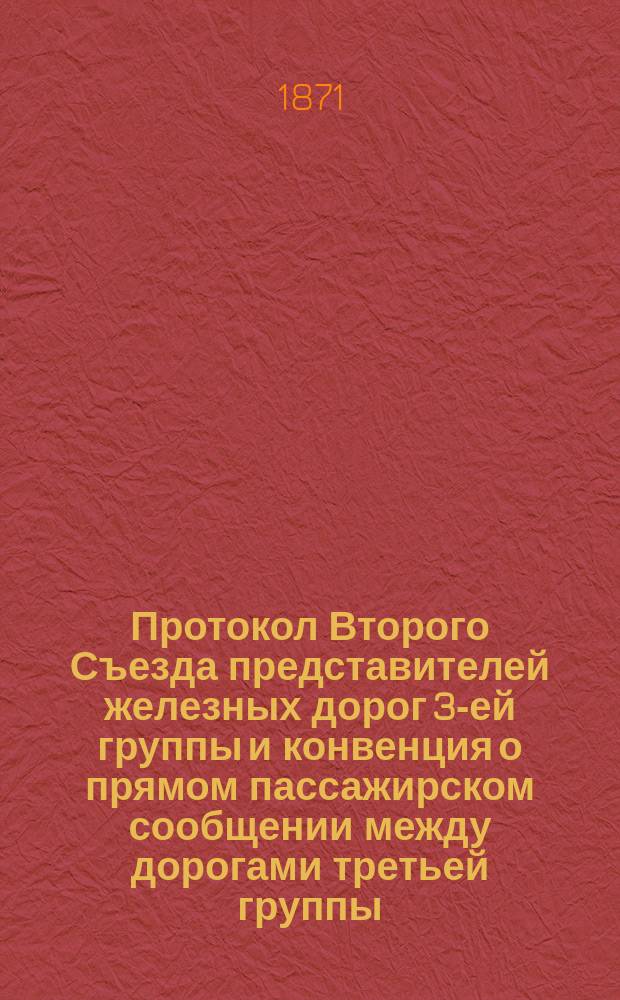 Протокол Второго Съезда представителей железных дорог 3-ей группы и конвенция о прямом пассажирском сообщении между дорогами третьей группы: Николаевскою, Московско-Курскою, Курско-Киевскою, Киево-Брестскою, Одесскою, Курско-Харьковско-Азовскою и Харьковско-Кременчугскою