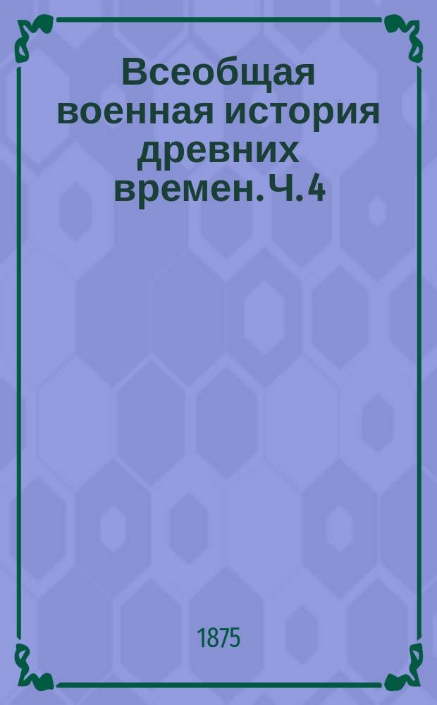 Всеобщая военная история древних времен. Ч. 4 : От начала войн Юлия Цезаря до Августа (58 г. - 30 г. до Р. Х.)