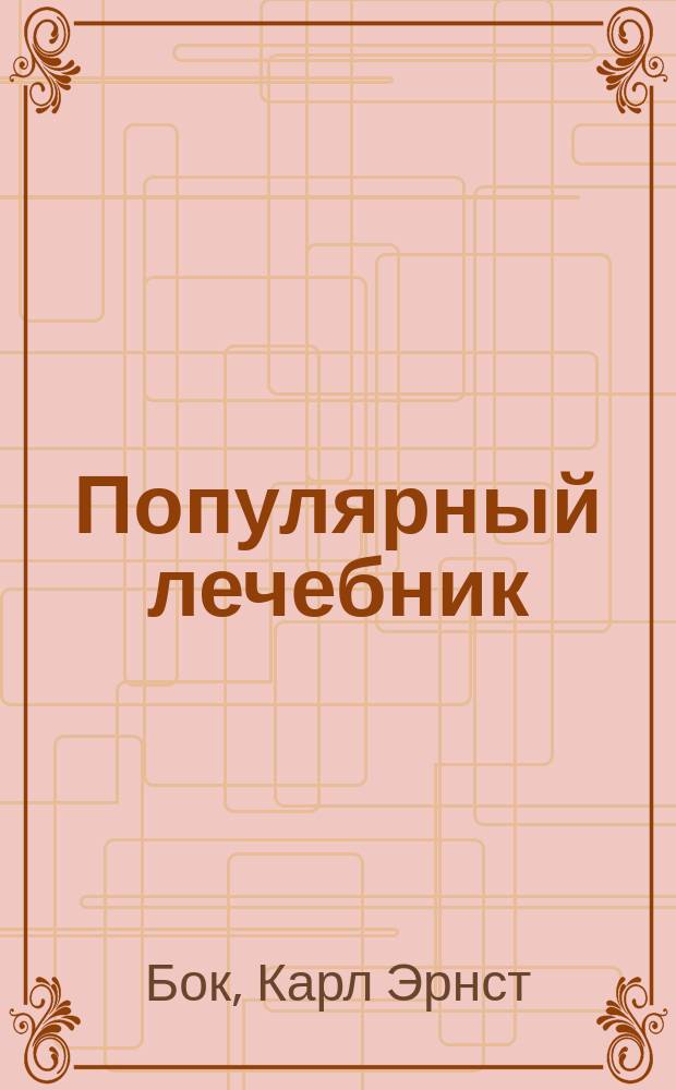 Популярный лечебник : (Мед. беседы) : С прил.: О телесном и душевном здоровье детей в школьный период. Увещание родителям, учителям и школьным начальникам
