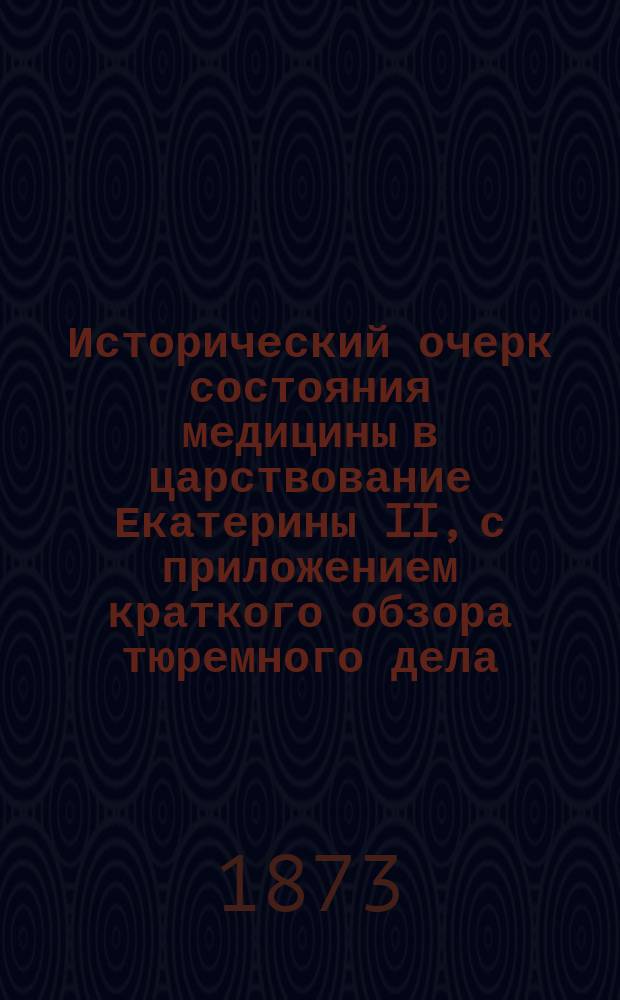 Исторический очерк состояния медицины в царствование Екатерины II, с приложением краткого обзора тюремного дела, составленный Николаем Куприяновым, старшим врачем больницы С.-Петербургского тюремного замка, доктором медицины...