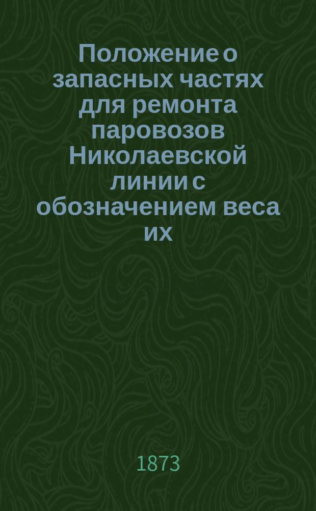 Положение о запасных частях для ремонта паровозов Николаевской линии с обозначением веса их, рода материала и оборотного двухмесячного запаса, подлежащего хранению в магазинах