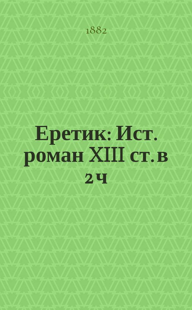 Еретик : Ист. роман XIII ст. в 2 ч