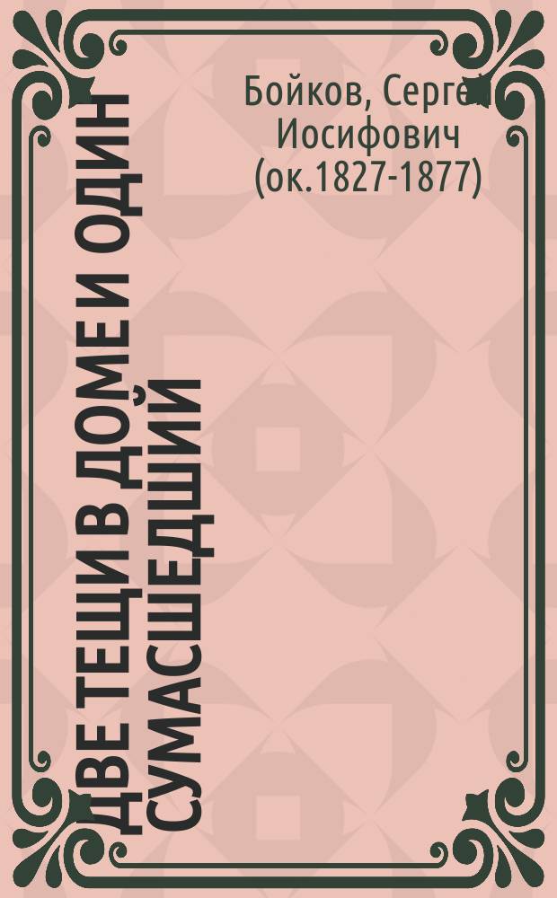 Две тещи в доме и один сумасшедший : Водевиль в 1 д., заимств. с фр. Сергеем Бойковым