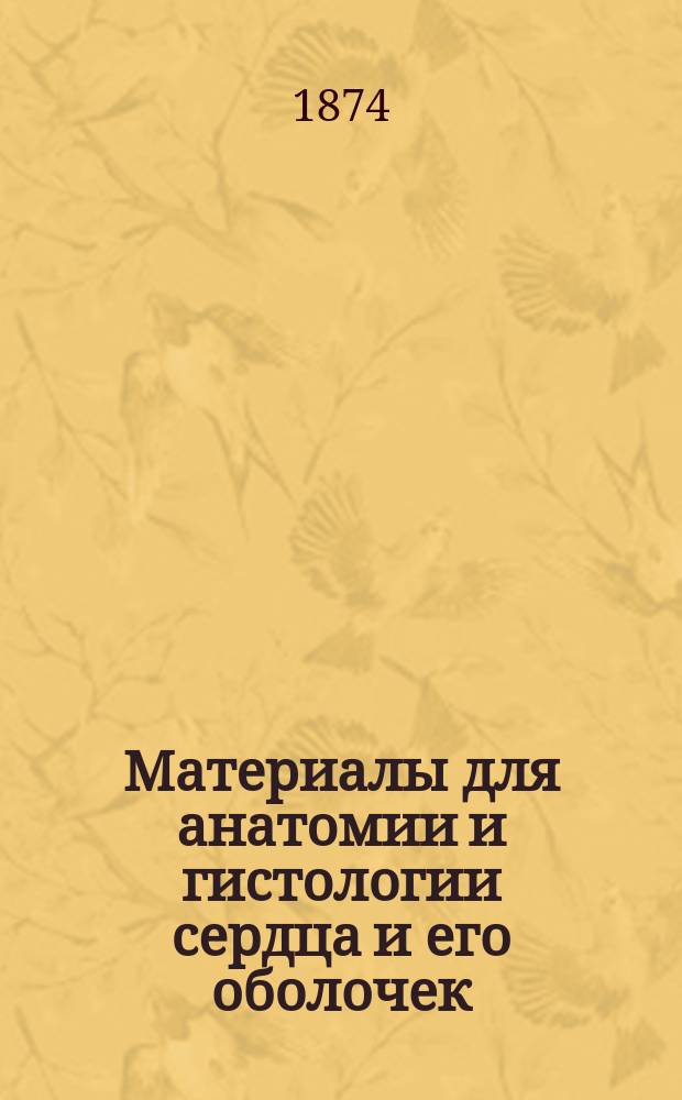Материалы для анатомии и гистологии сердца и его оболочек : Дис. представленная для получения степ. д-ра мед. лекарем Иринархом Скворцовым