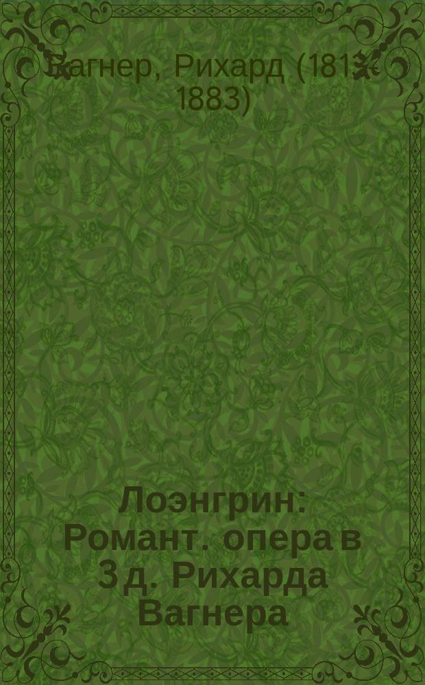 Лоэнгрин : Романт. опера в 3 д. Рихарда Вагнера