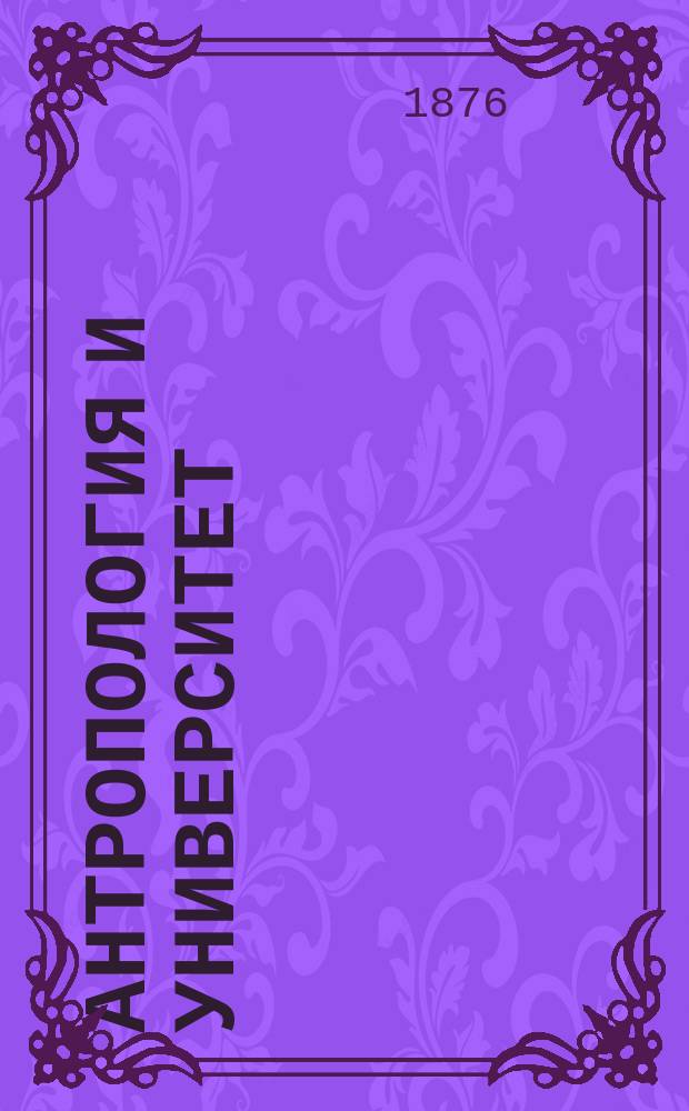 Антропология и университет : Речь, произнес. в торжеств. собрании Имп. Моск. ун-та, 12 янв. 1876 г. орд. проф. Анатолием Богдановым