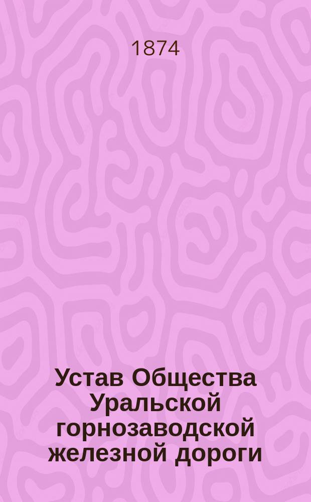 Устав Общества Уральской горнозаводской железной дороги : Утв. 22 февр. 1874 г.