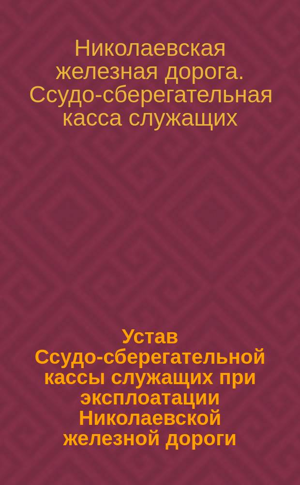 Устав Ссудо-сберегательной кассы служащих при эксплоатации Николаевской железной дороги : Утв. 13 окт. 1877 г.