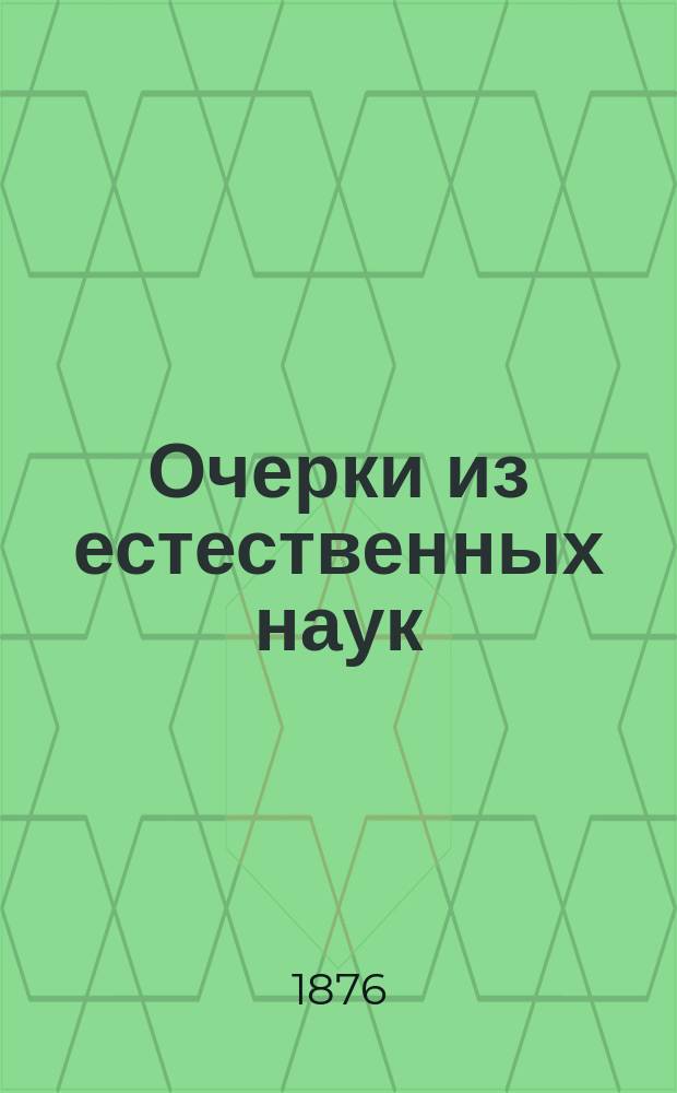 Очерки из естественных наук : Лекции и статьи Джона Тиндаля, чл. Королев. о-ва, проф. физики в Королев. ин-те в Лондоне