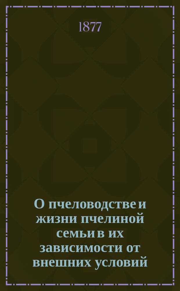 О пчеловодстве и жизни пчелиной семьи в их зависимости от внешних условий : (Докл., сдел. в заседании 1 Отд. И. В. Э. о-ва 20 янв. 1877 г., А.М. Бутлеровым)