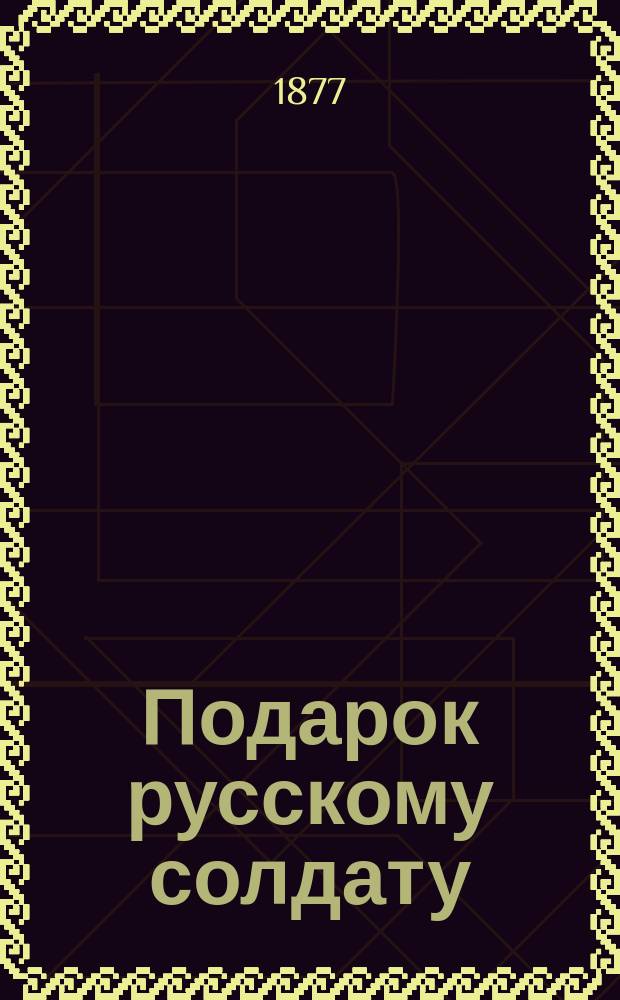 Подарок русскому солдату : Храбрым рус. солдатам от сослуживца