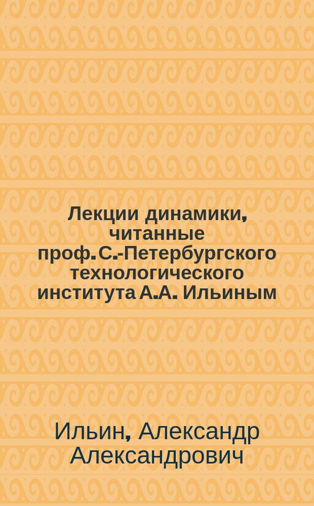 Лекции динамики, читанные проф. С.-Петербургского технологического института А.А. Ильиным