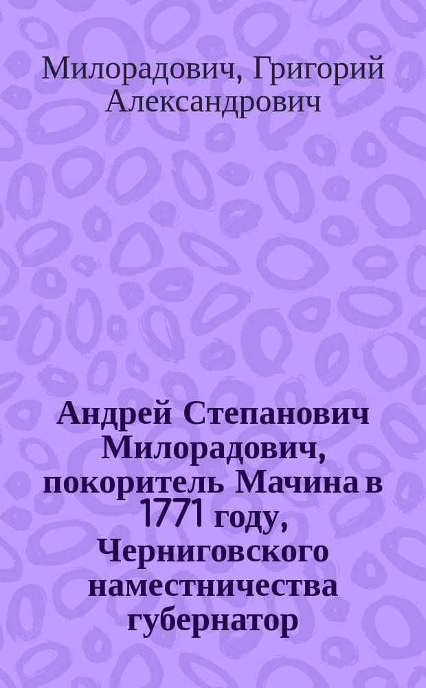 Андрей Степанович Милорадович, покоритель Мачина в 1771 году, Черниговского наместничества губернатор († 1798 г.) : Биогр. очерк сост. гр. Милорадовичем