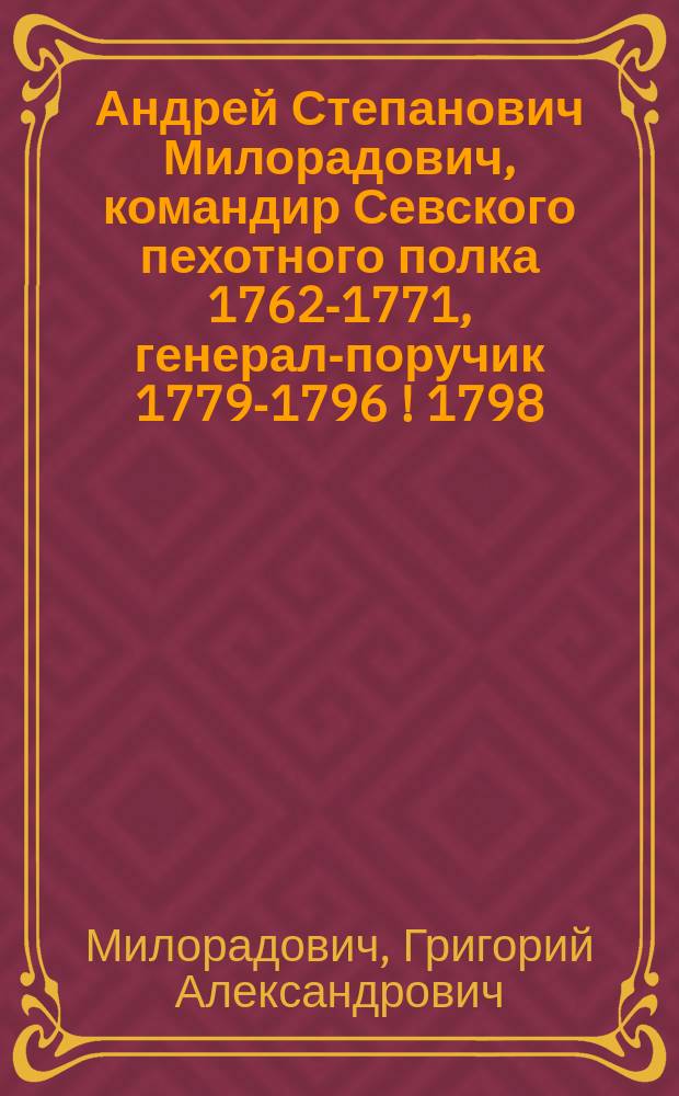 Андрей Степанович Милорадович, командир Севского пехотного полка 1762-1771, генерал-поручик 1779-1796 [! 1798] : Биогр. очерк сост. гр. Милорадовичем