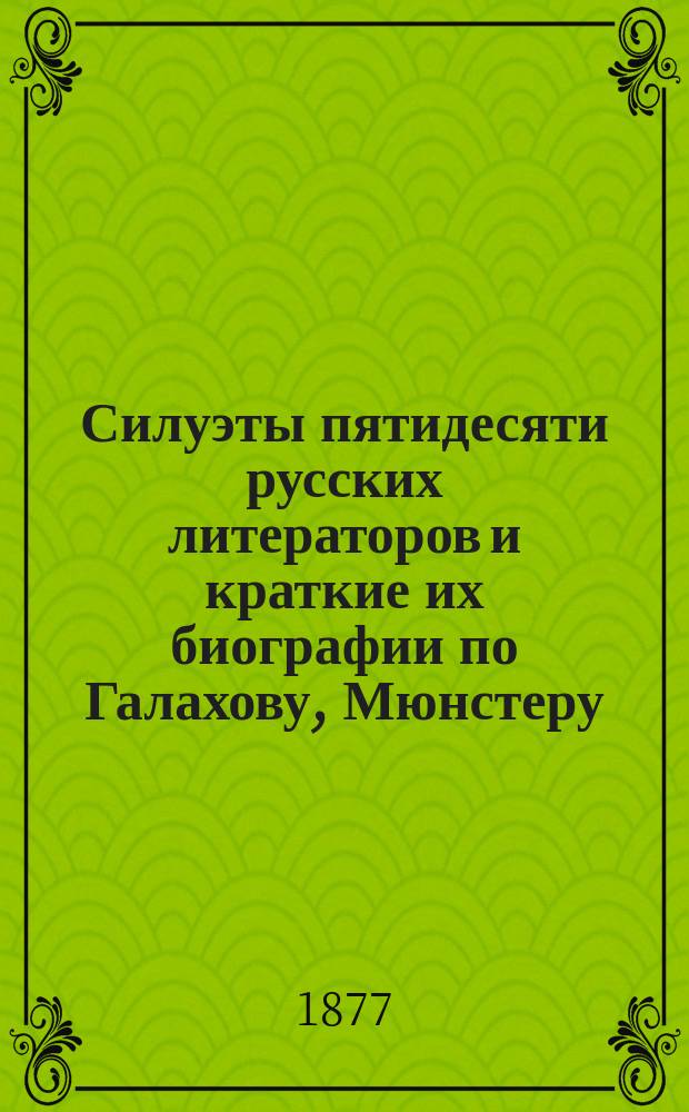 Силуэты пятидесяти русских литераторов и краткие их биографии по Галахову, Мюнстеру, Полевому... и др.