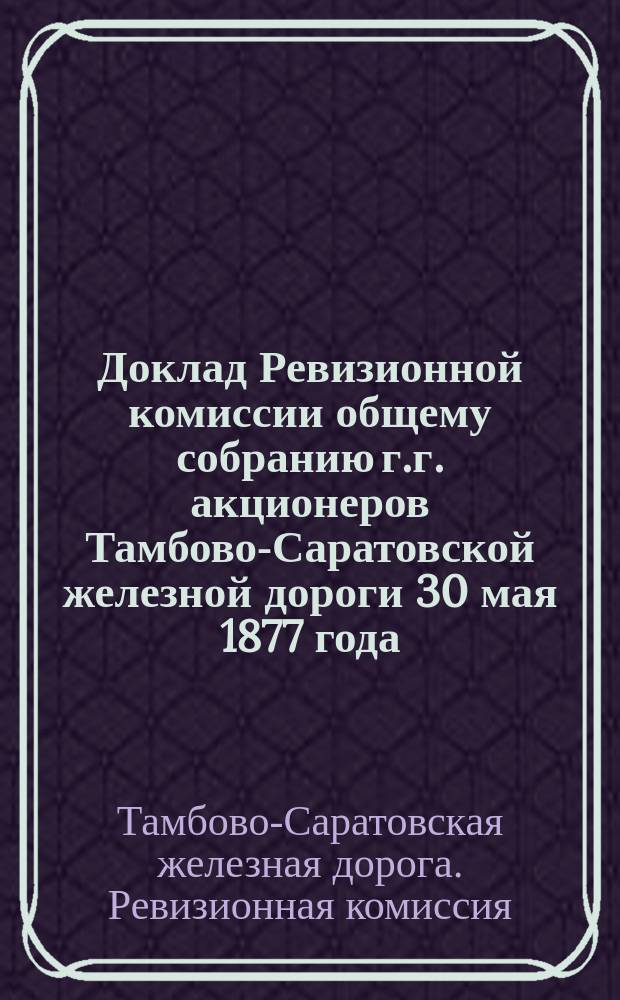 Доклад Ревизионной комиссии общему собранию г.г. акционеров Тамбово-Саратовской железной дороги 30 мая 1877 года