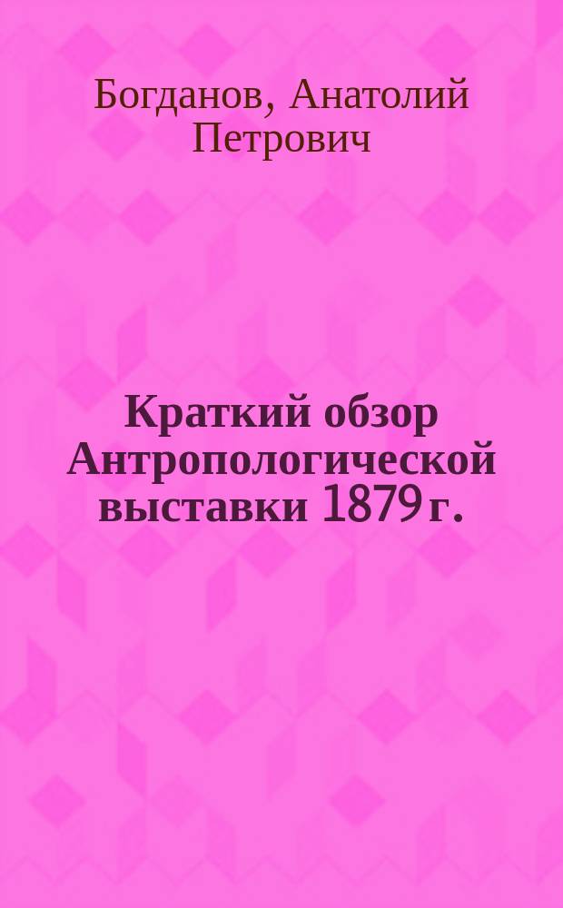 Краткий обзор Антропологической выставки 1879 г. : (Сост. на основании сведений, сообщ. г. г. зав. отд. Выст.)