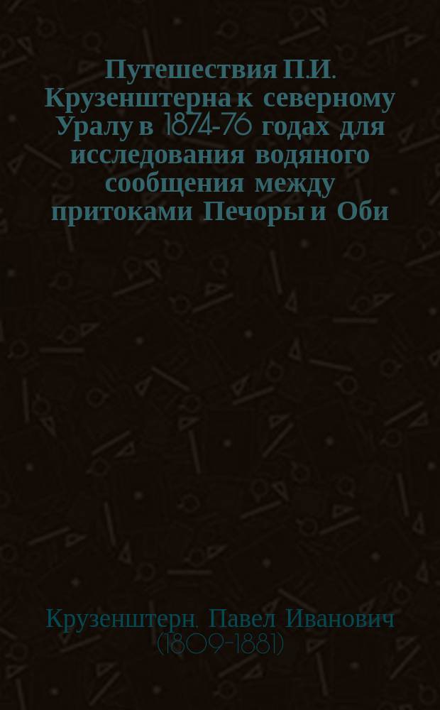 Путешествия П.И. Крузенштерна к северному Уралу в 1874-76 годах для исследования водяного сообщения между притоками Печоры и Оби
