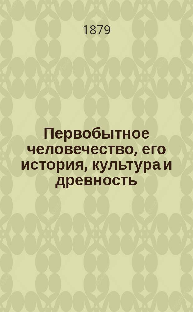 Первобытное человечество, его история, культура и древность : (По учению Откровения, - Быт. IV и V гл., - и изысканиям наук)