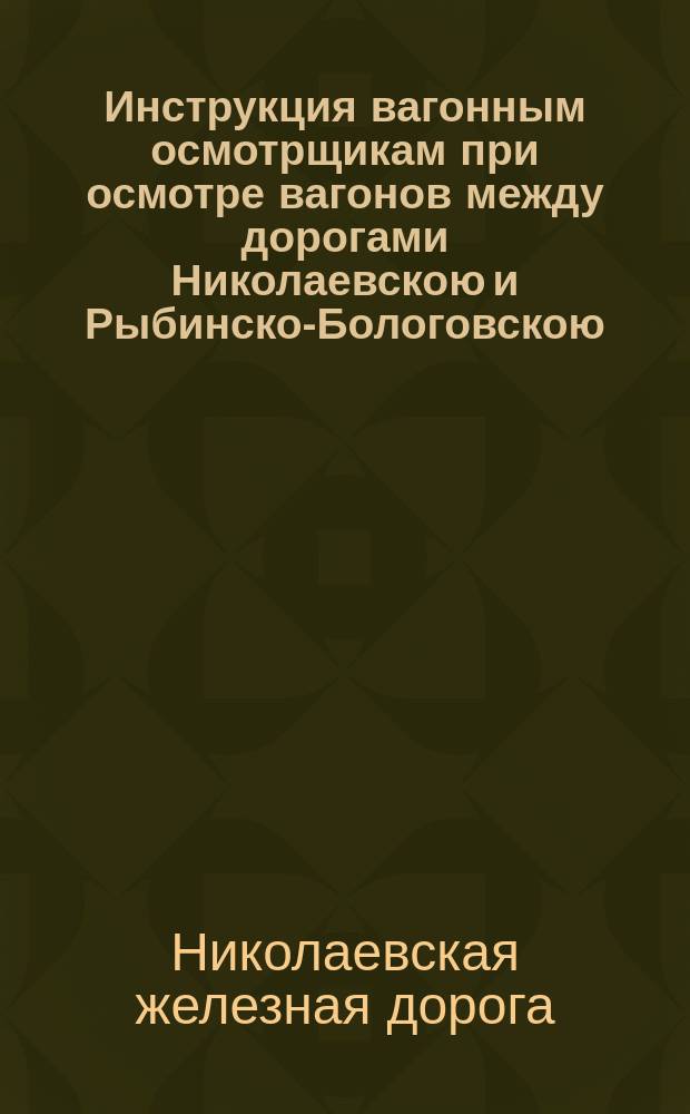 Инструкция вагонным осмотрщикам при осмотре вагонов между дорогами Николаевскою и Рыбинско-Бологовскою