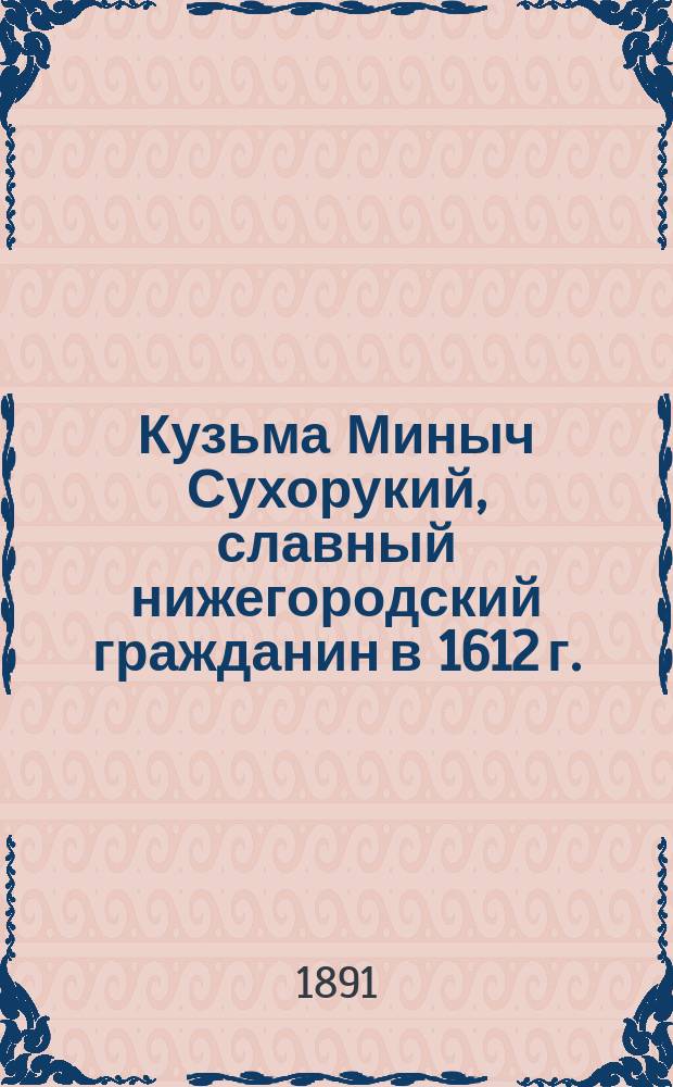 Кузьма Миныч Сухорукий, славный нижегородский гражданин в 1612 г. : (Ист. сказание)