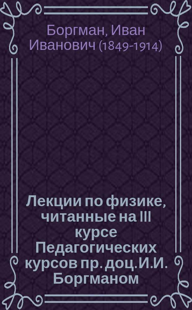 Лекции по физике, читанные на III курсе Педагогических курсов пр. доц. И.И. Боргманом : 1879/80 г
