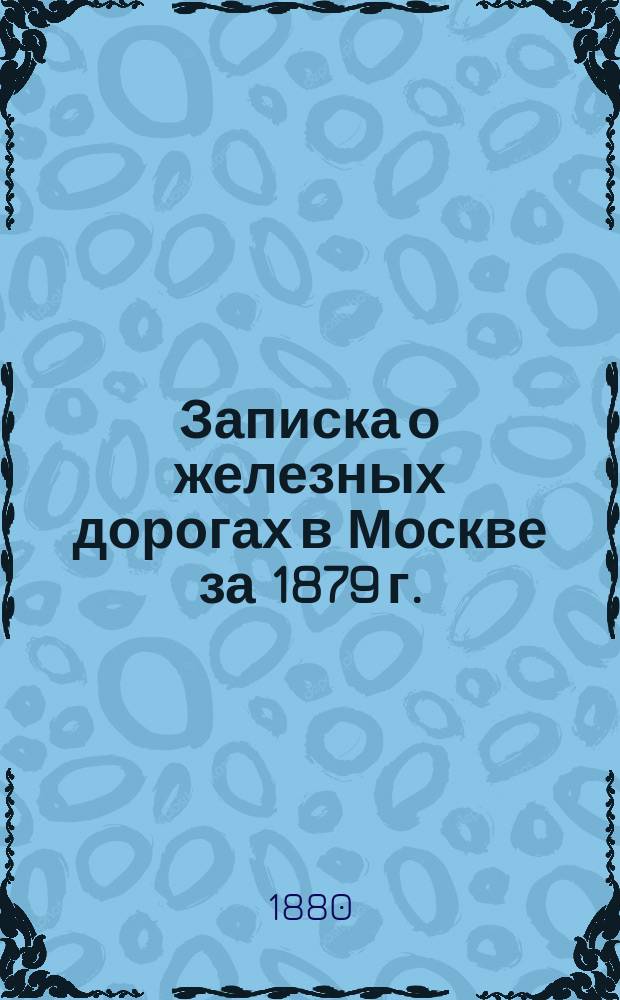 Записка о железных дорогах в Москве за 1879 г.