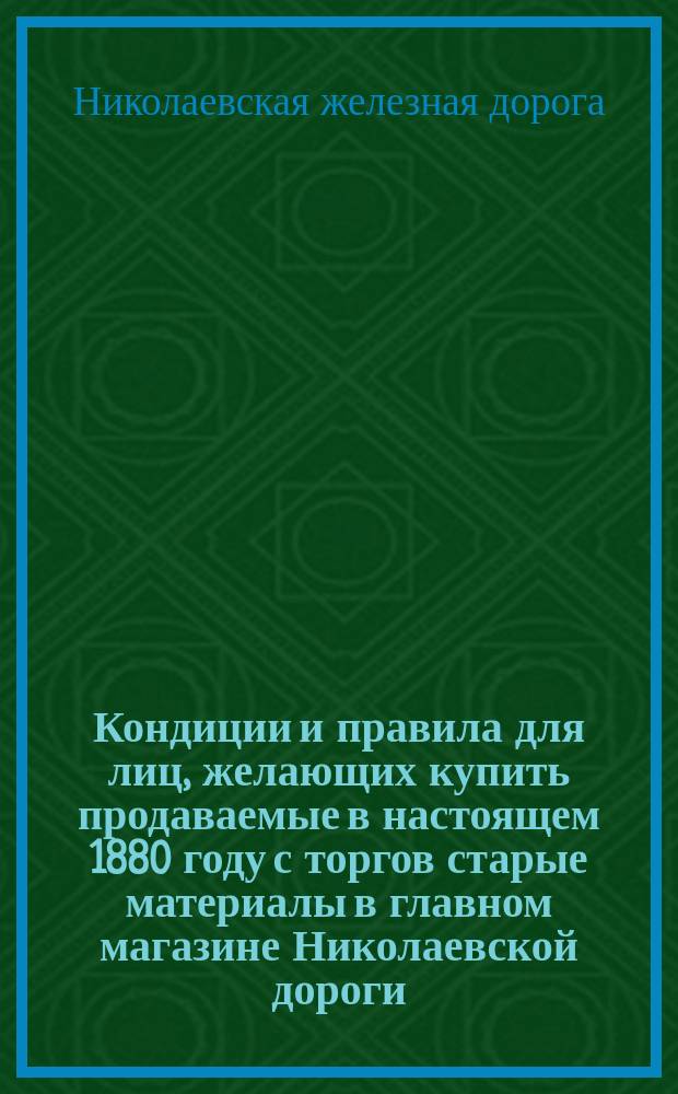 Кондиции и правила для лиц, желающих купить продаваемые в настоящем 1880 году с торгов старые материалы в главном магазине Николаевской дороги