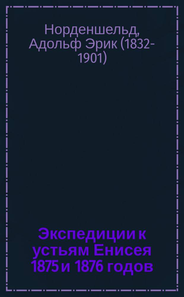 Экспедиции к устьям Енисея 1875 и 1876 годов : Со статьею адъюнкт проф. зоологии Упсал. ун-та Г. Тэля о плавании его по Енисею в 1876 г. и 2 карт. плавания : (Пер. со швед.)