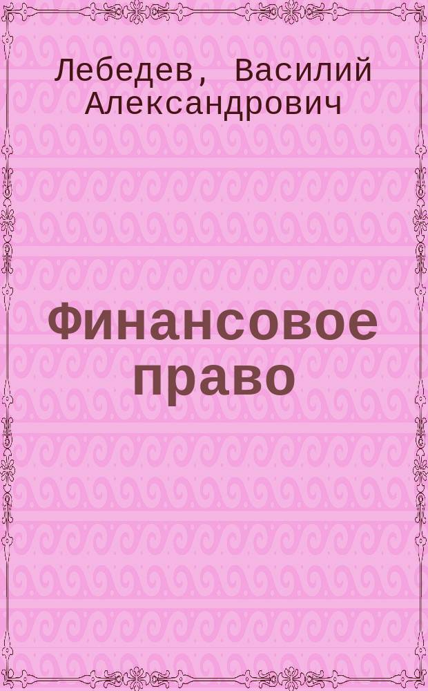 Финансовое право : Лекции доц. С.-Петерб. унив. В. Лебедева 1880-81 акад. г