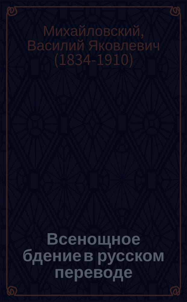 Всенощное бдение в русском переводе : С необходимыми подроб. пояснениями обрядов и песнопений