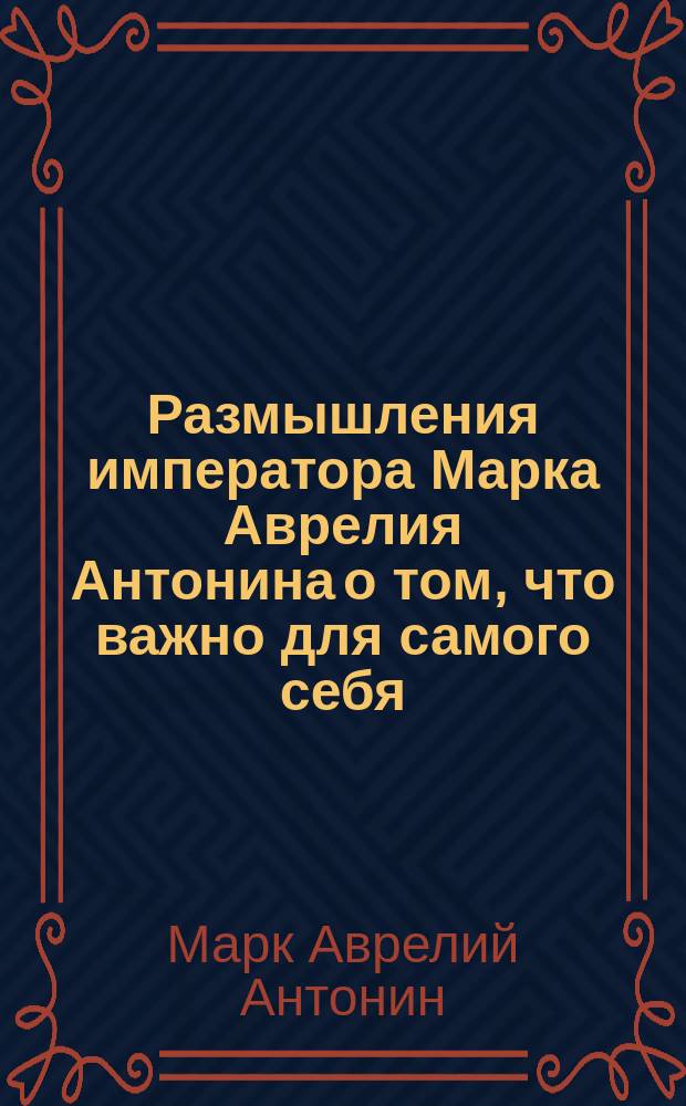 Размышления императора Марка Аврелия Антонина о том, что важно для самого себя : (Ton eis he auton)