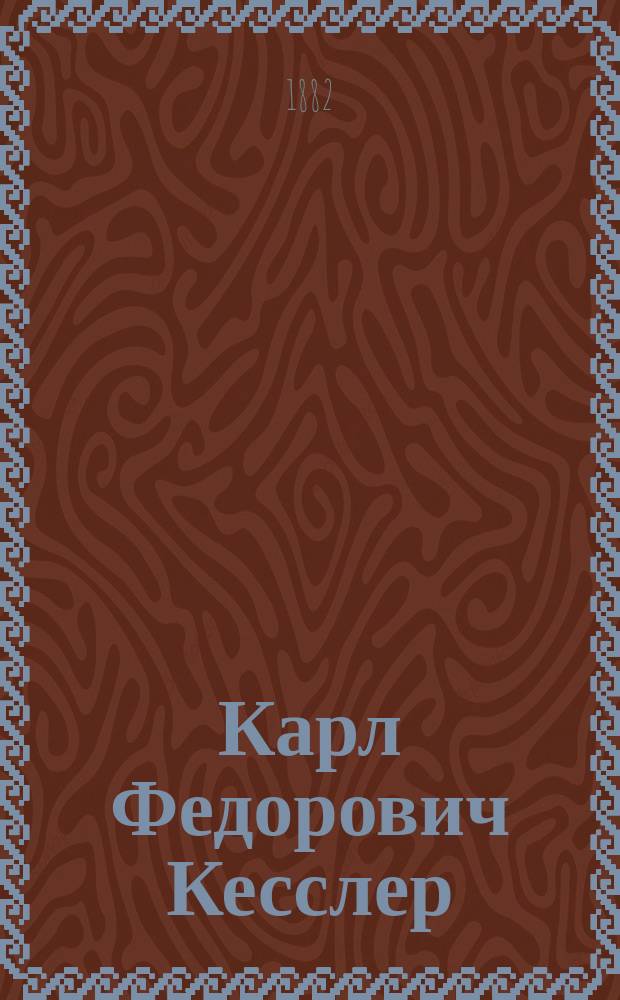 Карл Федорович Кесслер : (19 нояб. 1815 - ум. 3 марта 1881 г.) : Биогр., сост. М.Н. Богдановым