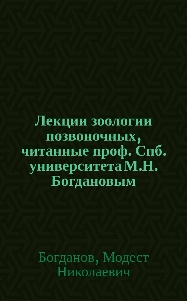 Лекции зоологии позвоночных, читанные проф. Спб. университета М.Н. Богдановым