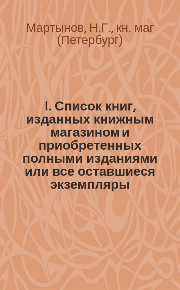 I. Список книг, изданных книжным магазином и приобретенных полными изданиями или все оставшиеся экземпляры; II. Список книг, полученных в склад на комиссию / Кн. маг.... Н.Г. Мартынова в С.-Петербурге..