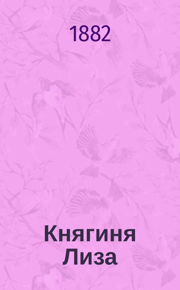 Княгиня Лиза : Роман кн. В. Мещерского : (Продолж. романа "Женщины петербургского большого света". Ч. 1)