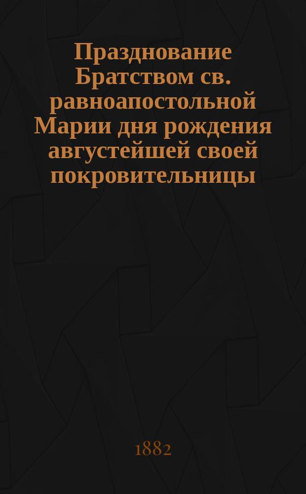 Празднование Братством св. равноапостольной Марии дня рождения августейшей своей покровительницы, государыни императрицы и исполнившегося десятилетия со дня открытия Мариинского Ризположенского братского училища