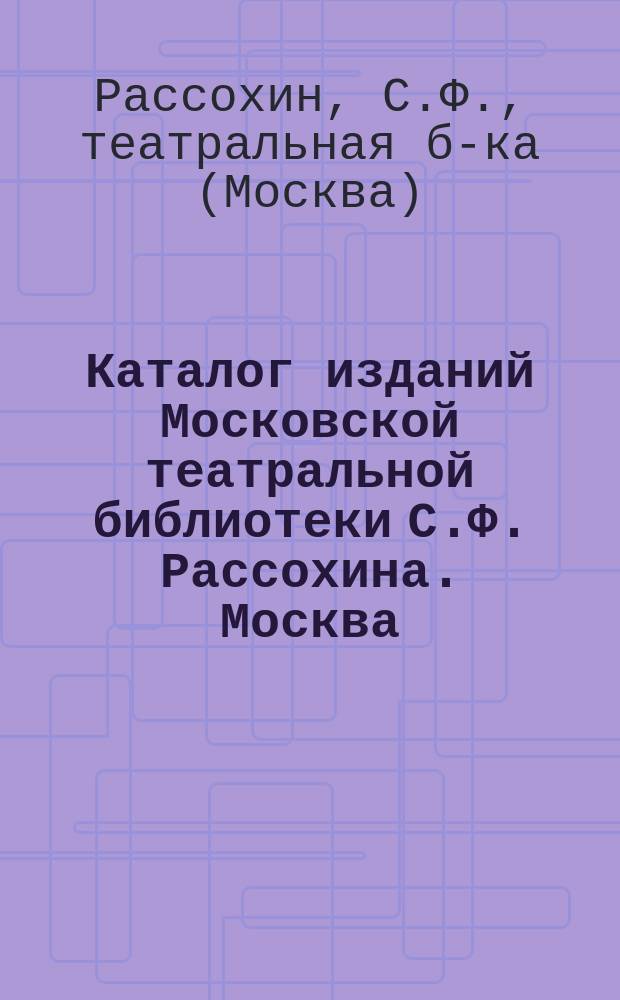 Каталог изданий Московской театральной библиотеки С.Ф. Рассохина. Москва