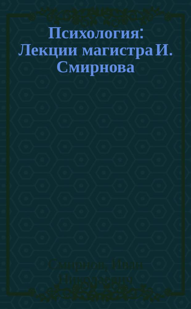 Психология : Лекции магистра И. Смирнова : 3 кл. Ал. лицея. 1881/2 акад. г