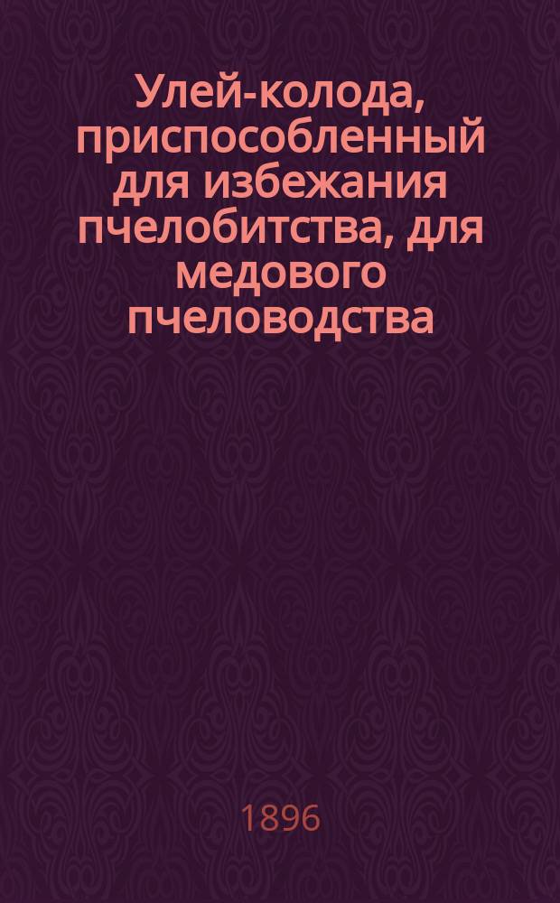 Улей-колода, приспособленный для избежания пчелобитства, для медового пчеловодства, для простых искусственных роев и для разных удобств водить пчел, даже с прихотями