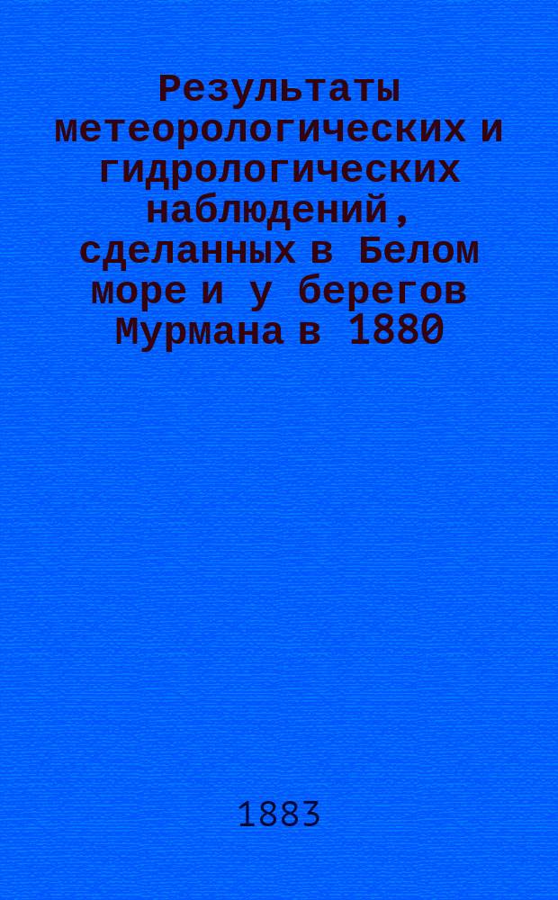 Результаты метеорологических и гидрологических наблюдений, сделанных в Белом море и у берегов Мурмана в 1880, 1881 и 1882 годах