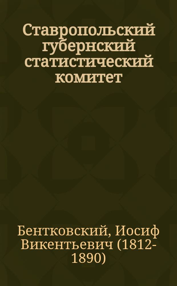 Ставропольский губернский статистический комитет : Первое XXV-тилетие с 1858 по 1883 г. : Докл. д. чл.-секретаря И.В. Бентковского