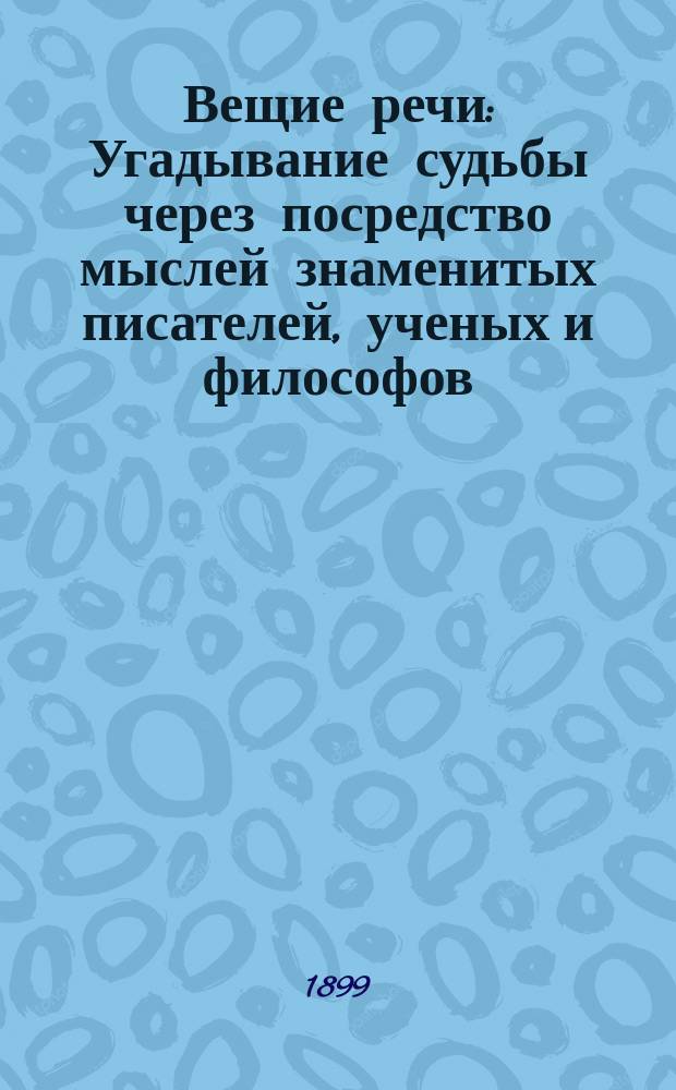 Вещие речи : Угадывание судьбы через посредство мыслей знаменитых писателей, ученых и философов, подлинными выражениями: Пушкина, Тургенева, А.К. Толстого... и многих других