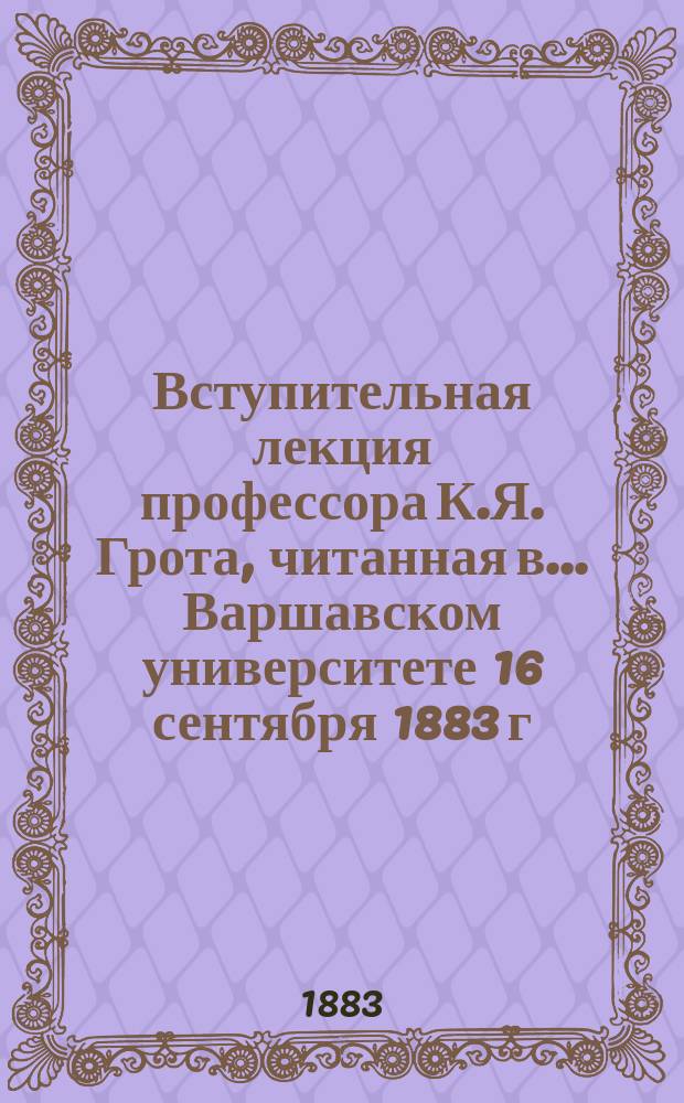 Вступительная лекция профессора К.Я. Грота, читанная в ... Варшавском университете 16 сентября 1883 г.