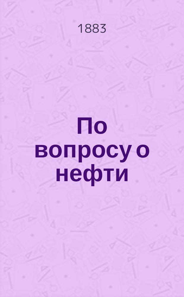По вопросу о нефти : Ответ гг. Марковникову и Оглоблину на замечания, помещ. в Ж.Р.Х.О. 1883 г., с. 249-251
