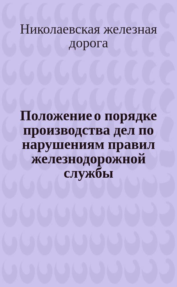 Положение о порядке производства дел по нарушениям правил железнодорожной службы : Утв. ... 12 мая 1882 г